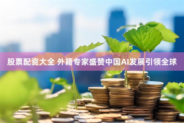 股票配资大全 外籍专家盛赞中国AI发展引领全球