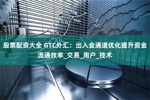 股票配资大全 GTC外汇：出入金通道优化提升资金流通效率_交易_用户_技术