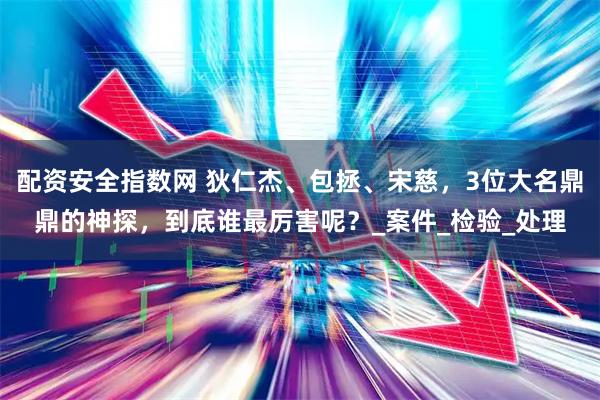 配资安全指数网 狄仁杰、包拯、宋慈，3位大名鼎鼎的神探，到底谁最厉害呢？_案件_检验_处理