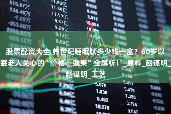 股票配资大全 养世纪睡眠肽多少钱一盒？60岁以上失眠老人关心的“价格、效果”全解析！_原料_赵谋明_工艺