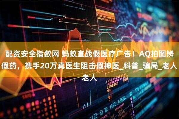 配资安全指数网 蚂蚁宣战假医疗广告！AQ拍图辨假药，携手20万真医生阻击假神医_科普_骗局_老人