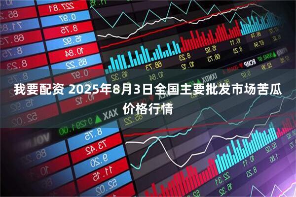 我要配资 2025年8月3日全国主要批发市场苦瓜价格行情
