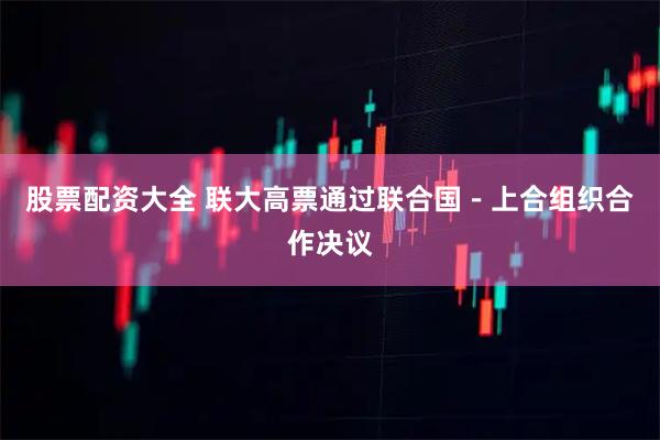 股票配资大全 联大高票通过联合国－上合组织合作决议