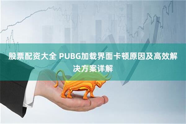 股票配资大全 PUBG加载界面卡顿原因及高效解决方案详解