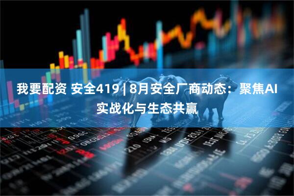 我要配资 安全419 | 8月安全厂商动态：聚焦AI实战化与生态共赢