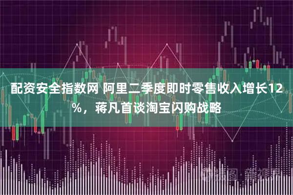 配资安全指数网 阿里二季度即时零售收入增长12%，蒋凡首谈淘宝闪购战略