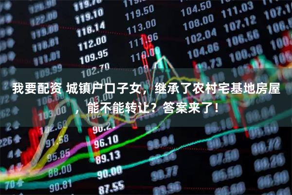 我要配资 城镇户口子女，继承了农村宅基地房屋，能不能转让？答案来了！