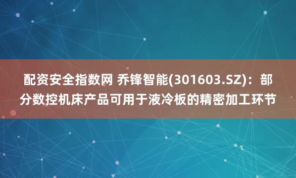 配资安全指数网 乔锋智能(301603.SZ)：部分数控机床产品可用于液冷板的精密加工环节