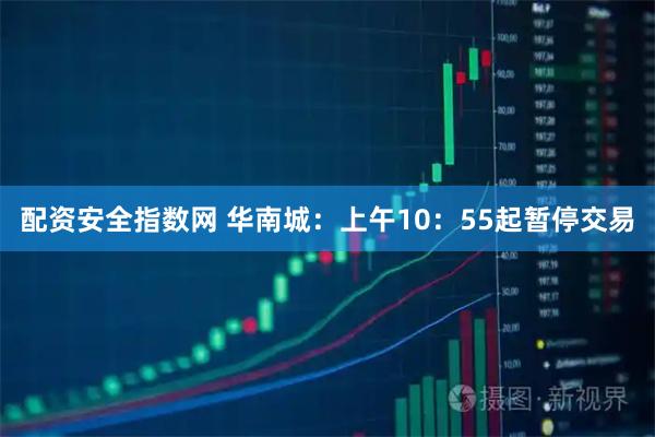 配资安全指数网 华南城：上午10：55起暂停交易