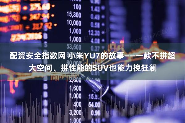 配资安全指数网 小米YU7的故事——一款不拼超大空间、拼性能的SUV也能力挽狂澜