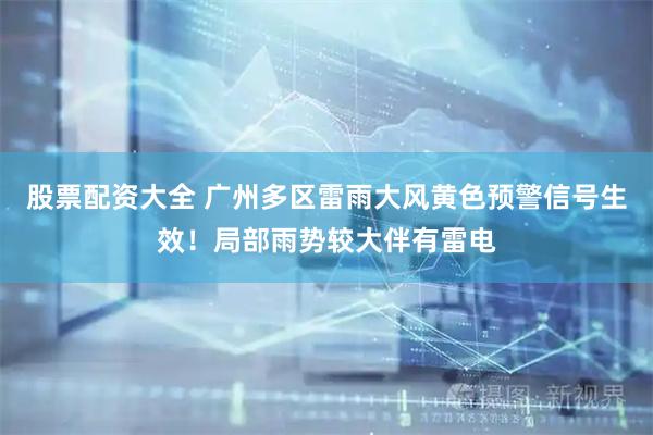 股票配资大全 广州多区雷雨大风黄色预警信号生效！局部雨势较大伴有雷电