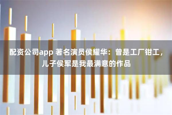 配资公司app 著名演员侯耀华：曾是工厂钳工，儿子侯军是我最满意的作品