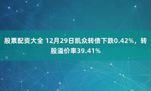 股票配资大全 12月29日凯众转债下跌0.42%，转股溢价率39.41%