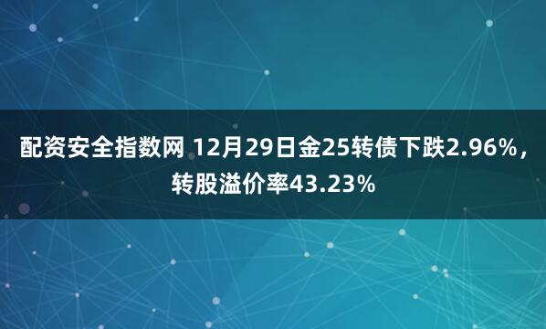 配资安全指数网 12月29日金25转债下跌2.96%，转股溢价率43.23%