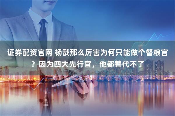 证券配资官网 杨戬那么厉害为何只能做个督粮官？因为四大先行官，他都替代不了