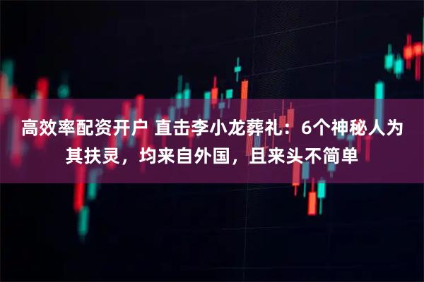 高效率配资开户 直击李小龙葬礼：6个神秘人为其扶灵，均来自外国，且来头不简单