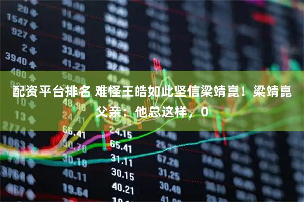配资平台排名 难怪王皓如此坚信梁靖崑！梁靖崑父亲：他总这样，0