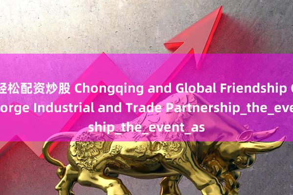 轻松配资炒股 Chongqing and Global Friendship Cities Forge Industrial and Trade Partnership_the_event_as
